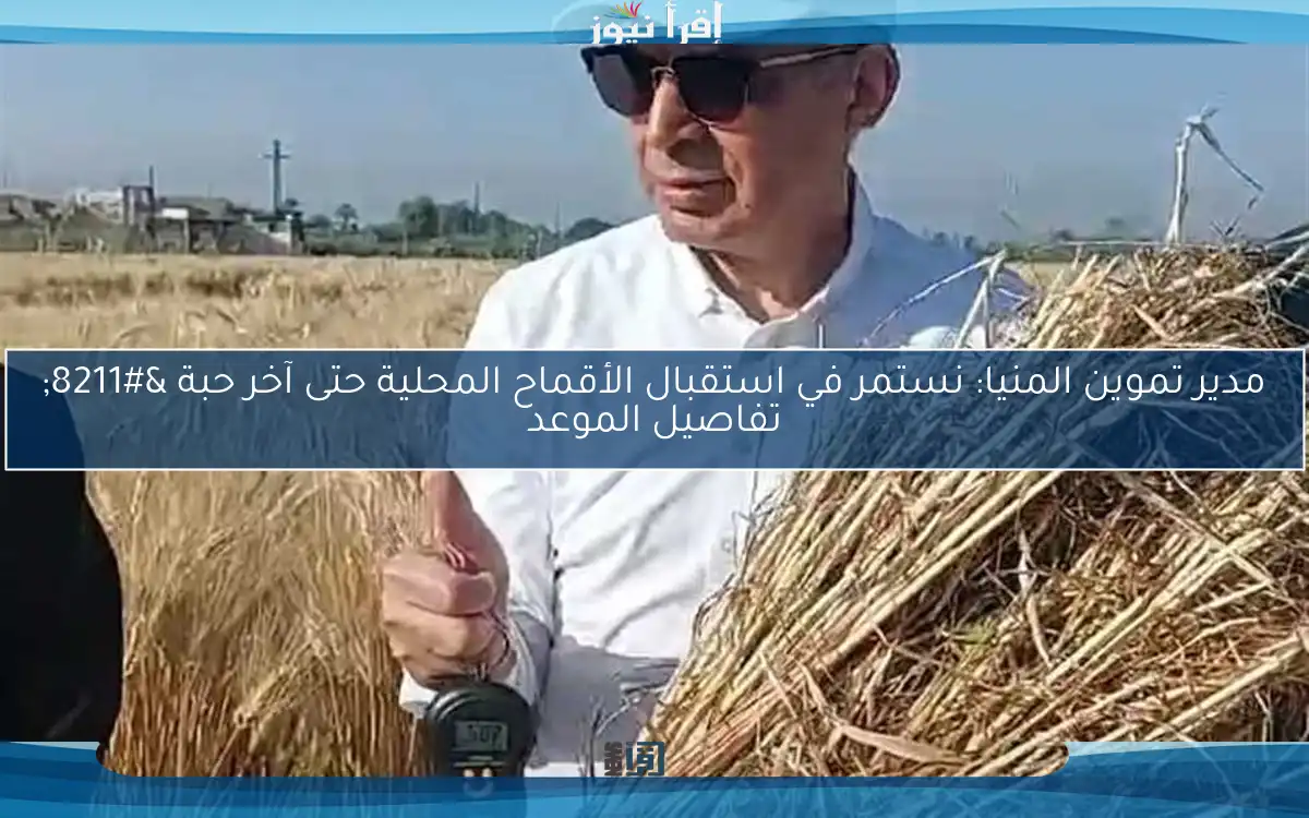 مدير تموين المنيا: نستمر في استقبال الأقماح المحلية حتى آخر حبة – تفاصيل الموعد