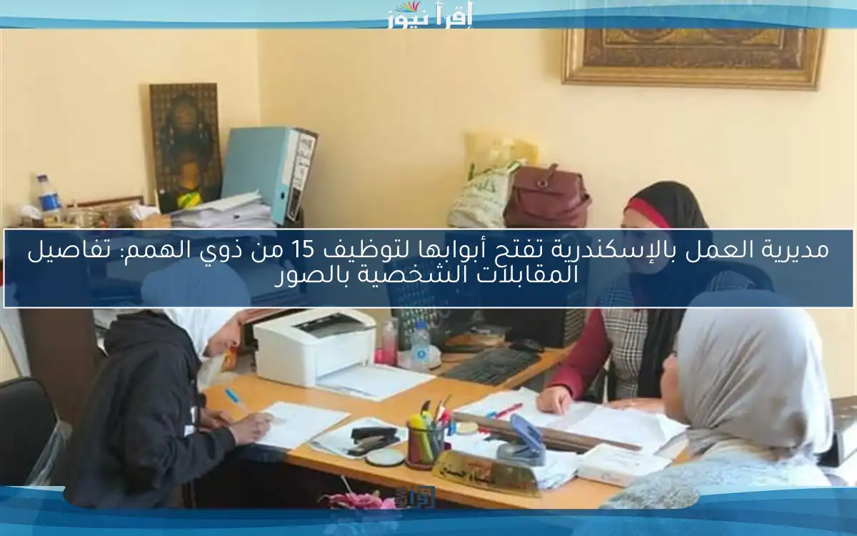 مديرية العمل بالإسكندرية تفتح أبوابها لتوظيف 15 من ذوي الهمم: تفاصيل المقابلات الشخصية بالصور