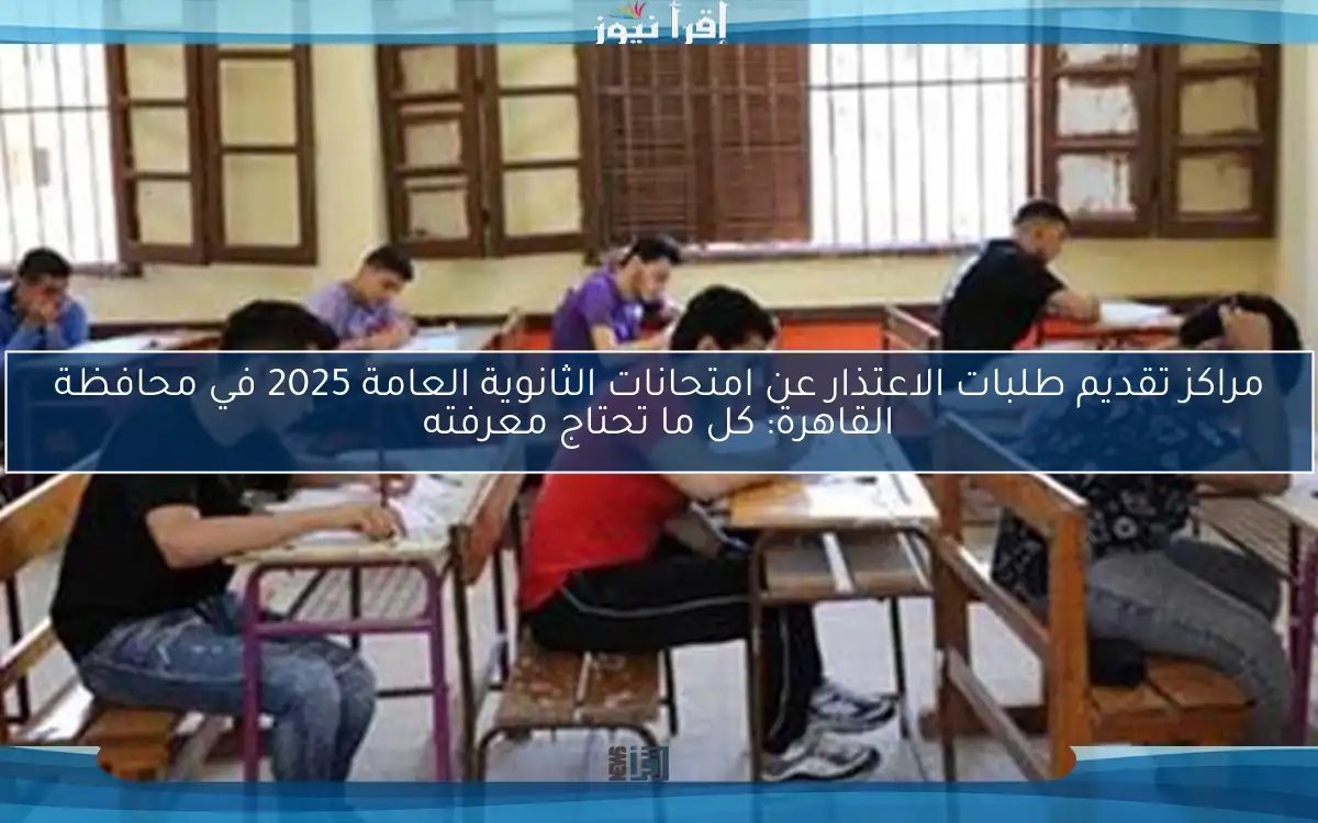 مراكز تقديم طلبات الاعتذار عن امتحانات الثانوية العامة 2025 في محافظة القاهرة: كل ما تحتاج معرفته