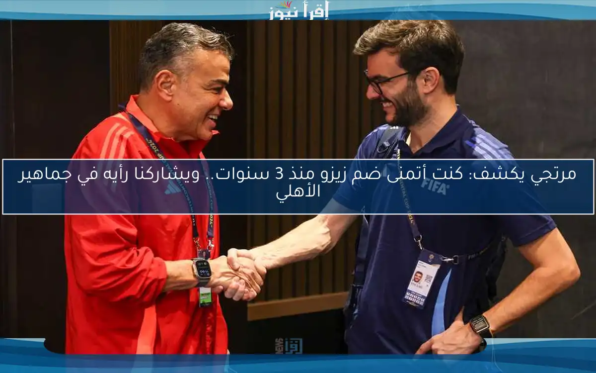 مرتجي يكشف: كنت أتمنى ضم زيزو منذ 3 سنوات.. ويشاركنا رأيه في جماهير الأهلي