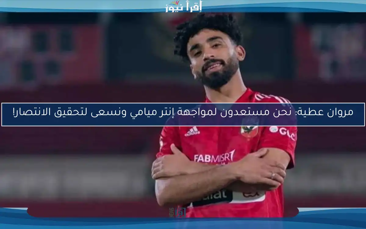 مروان عطية: نحن مستعدون لمواجهة إنتر ميامي ونسعى لتحقيق الانتصار!