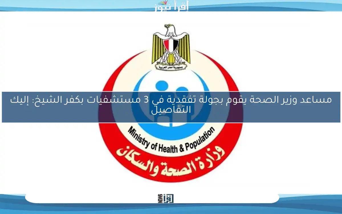مساعد وزير الصحة يقوم بجولة تفقدية في 3 مستشفيات بكفر الشيخ: إليك التفاصيل