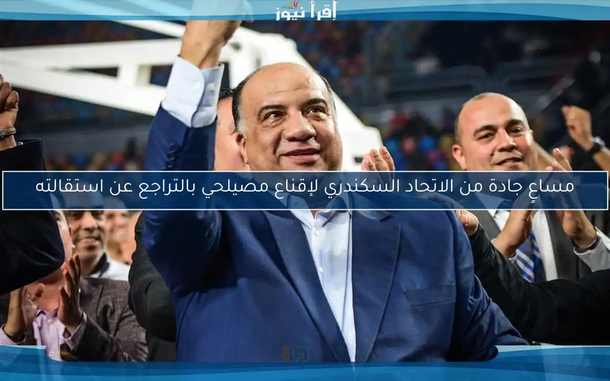 مساعٍ جادة من الاتحاد السكندري لإقناع مصيلحي بالتراجع عن استقالته