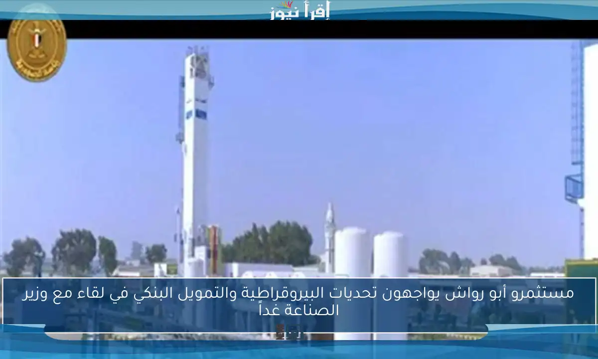 مستثمرو أبو رواش يواجهون تحديات البيروقراطية والتمويل البنكي في لقاء مع وزير الصناعة غداً