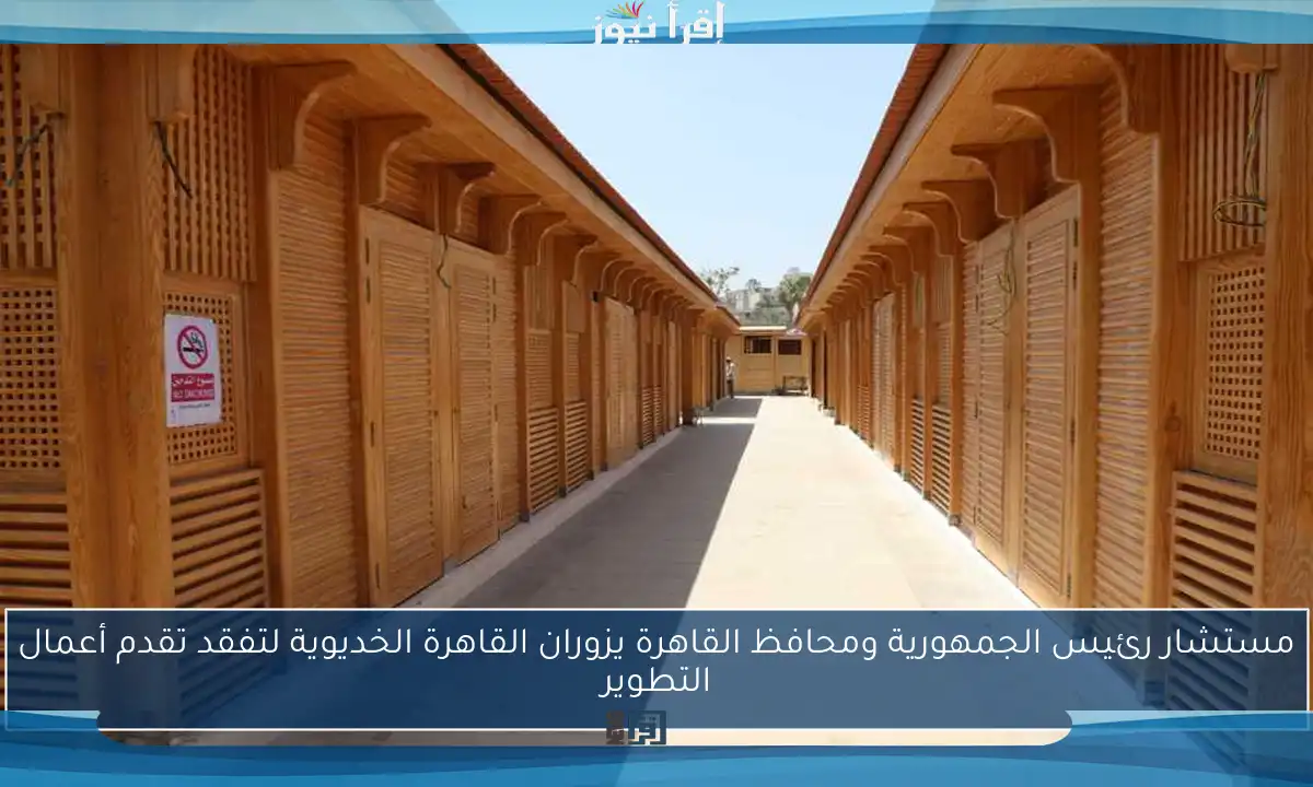 مستشار رئيس الجمهورية ومحافظ القاهرة يزوران القاهرة الخديوية لتفقد تقدم أعمال التطوير