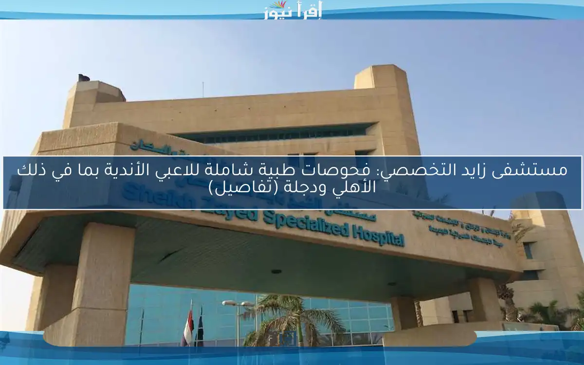 مستشفى زايد التخصصي: فحوصات طبية شاملة للاعبي الأندية بما في ذلك الأهلي ودجلة (تفاصيل)