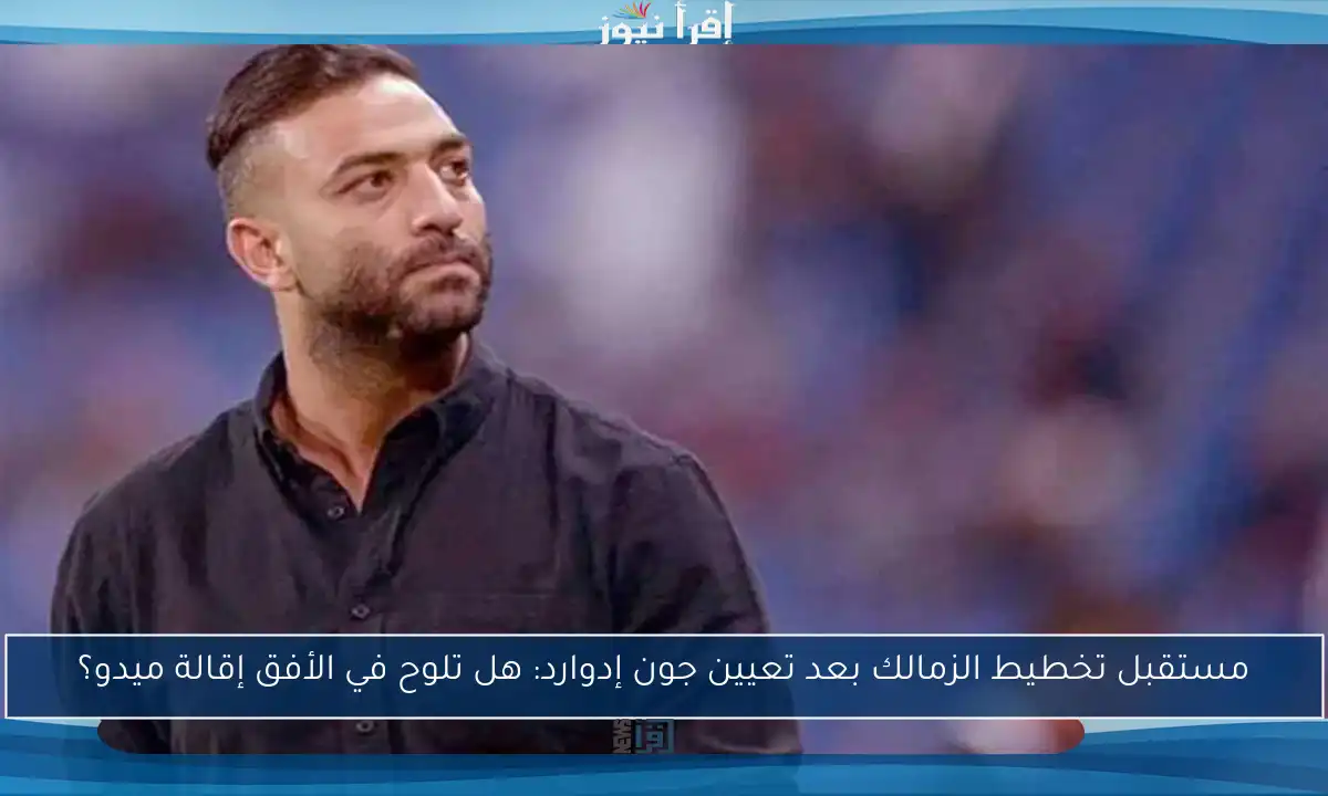 مستقبل تخطيط الزمالك بعد تعيين جون إدوارد: هل تلوح في الأفق إقالة ميدو؟