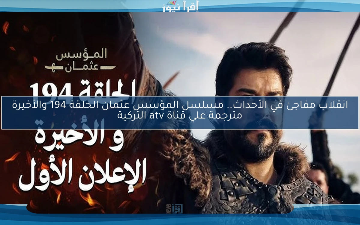 انقلاب مفاجئ في الأحداث.. مسلسل المؤسس عثمان الحلقة 194 والأخيرة مترجمة علي قناة atv التركية