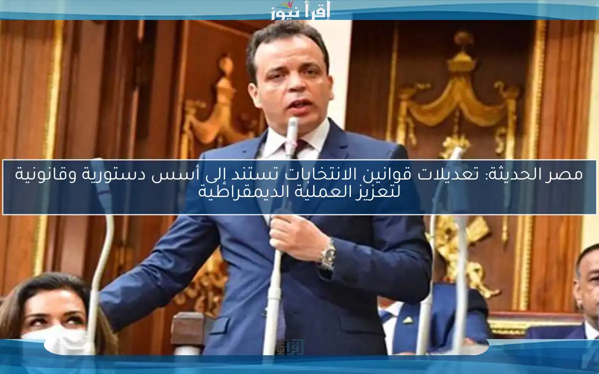 مصر الحديثة: تعديلات قوانين الانتخابات تستند إلى أسس دستورية وقانونية لتعزيز العملية الديمقراطية