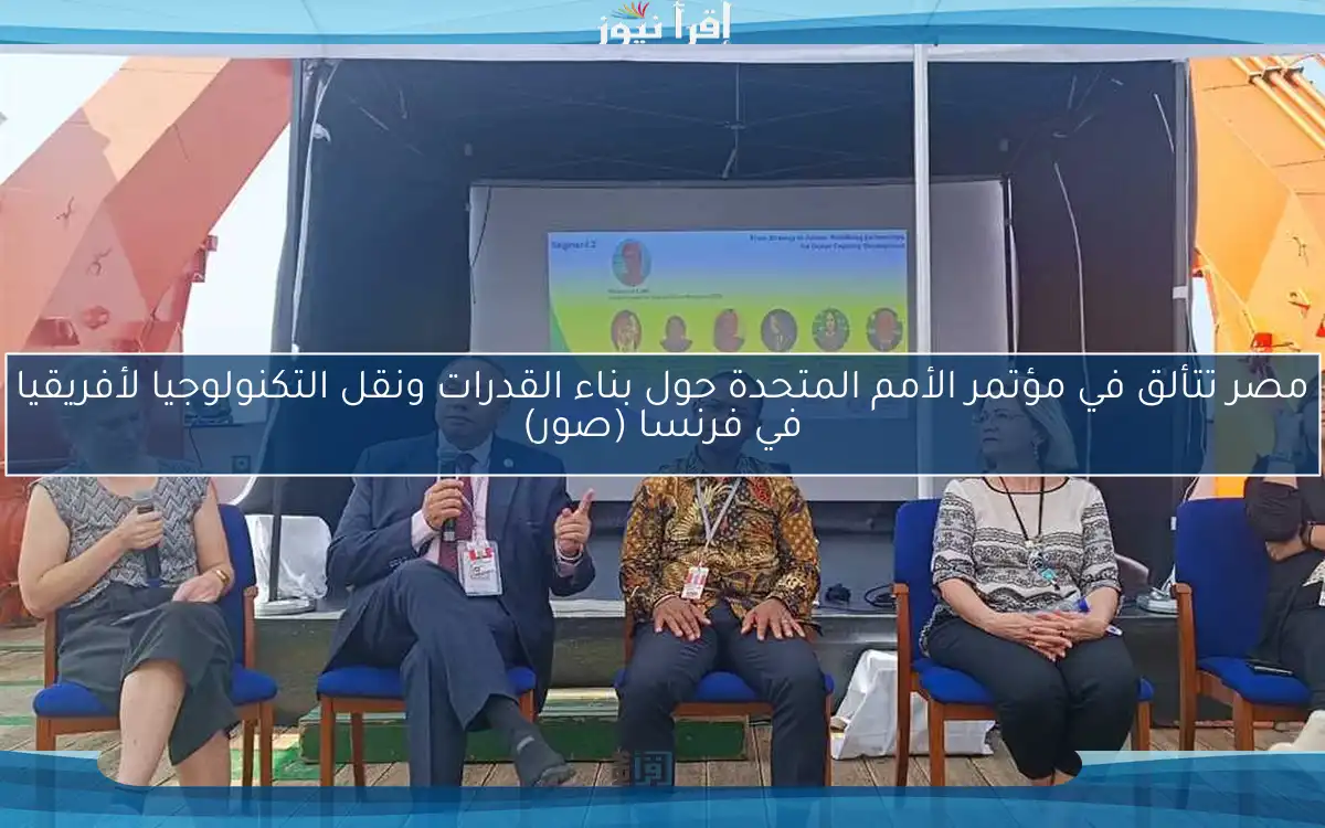 مصر تتألق في مؤتمر الأمم المتحدة حول بناء القدرات ونقل التكنولوجيا لأفريقيا في فرنسا (صور)