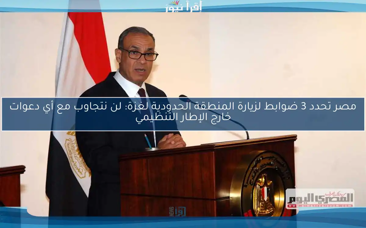 مصر تحدد 3 ضوابط لزيارة المنطقة الحدودية لغزة: لن نتجاوب مع أي دعوات خارج الإطار التنظيمي