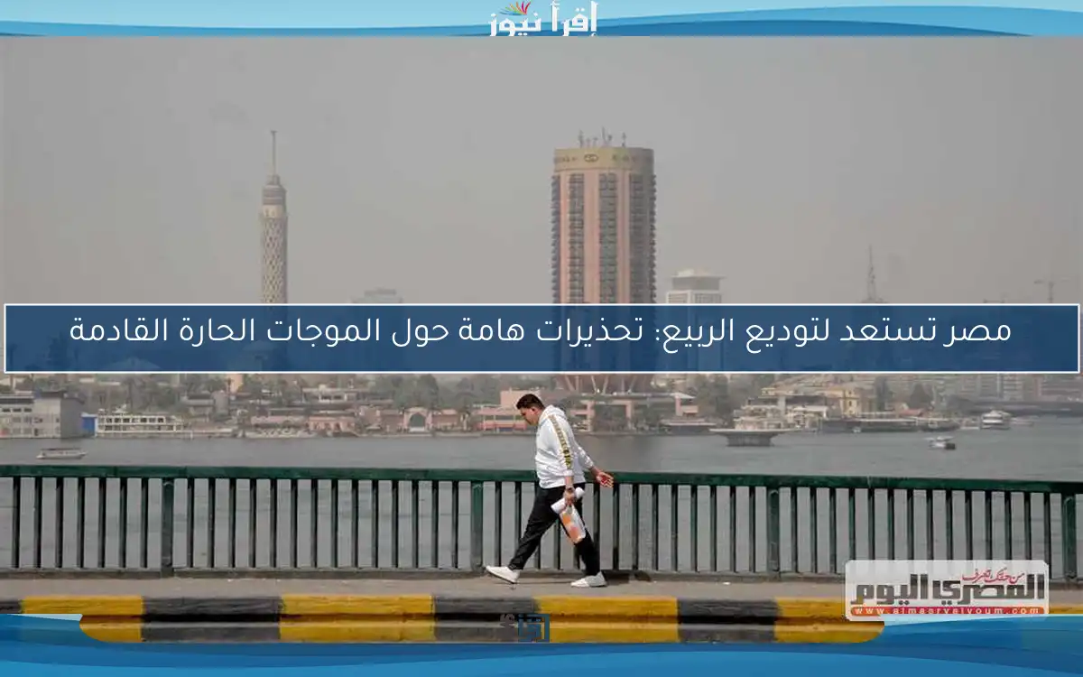 مصر تستعد لتوديع الربيع: تحذيرات هامة حول الموجات الحارة القادمة