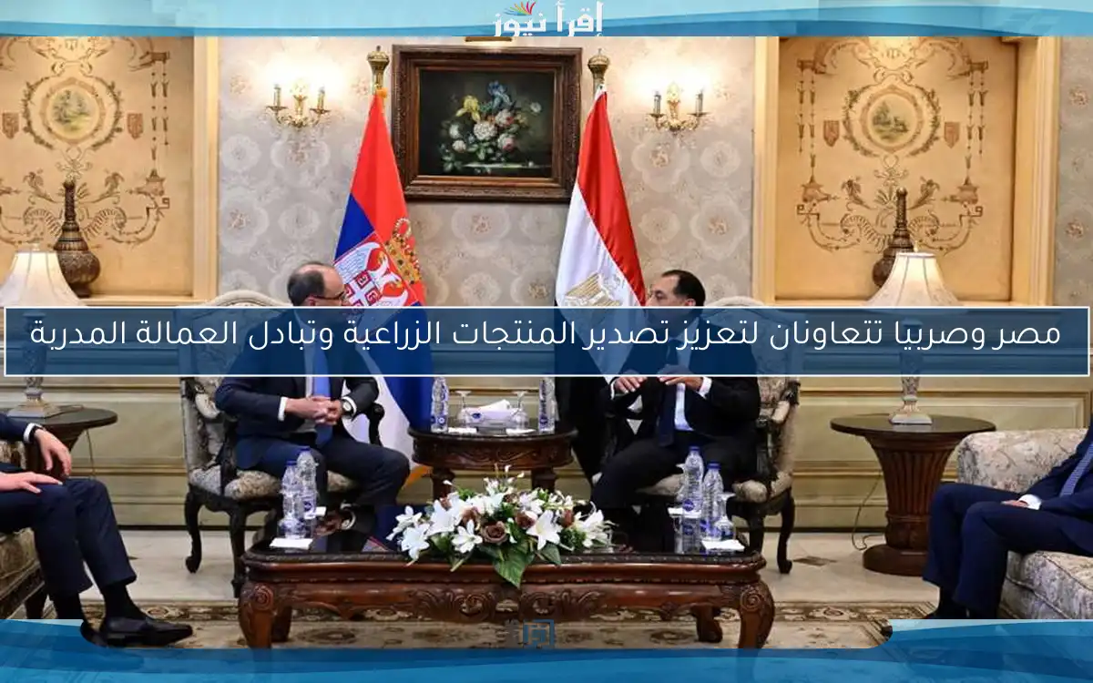 مصر وصربيا تتعاونان لتعزيز تصدير المنتجات الزراعية وتبادل العمالة المدربة