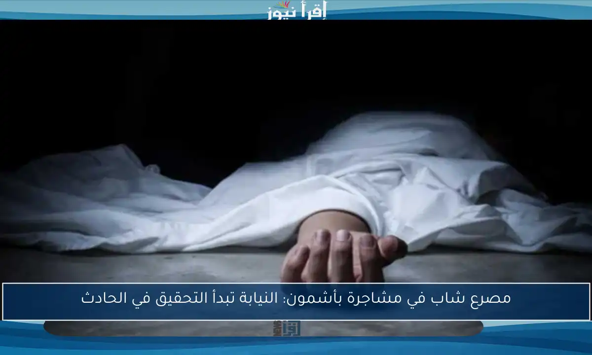 مصرع شاب في مشاجرة بأشمون: النيابة تبدأ التحقيق في الحادث
