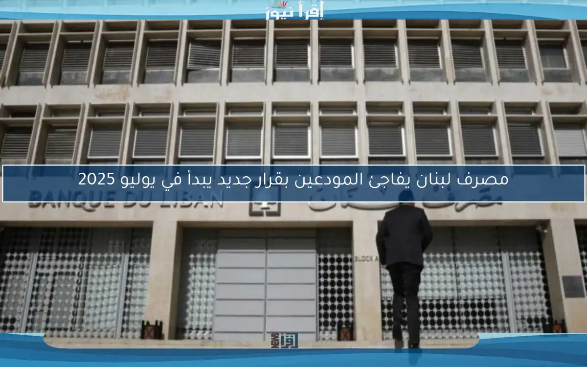 مصرف لبنان يفاجئ المودعين بقرار جديد يبدأ في يوليو 2025