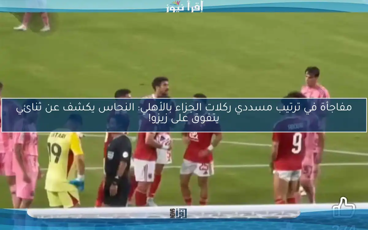 مفاجأة في ترتيب مسددي ركلات الجزاء بالأهلي: النحاس يكشف عن ثنائي يتفوق على زيزو!