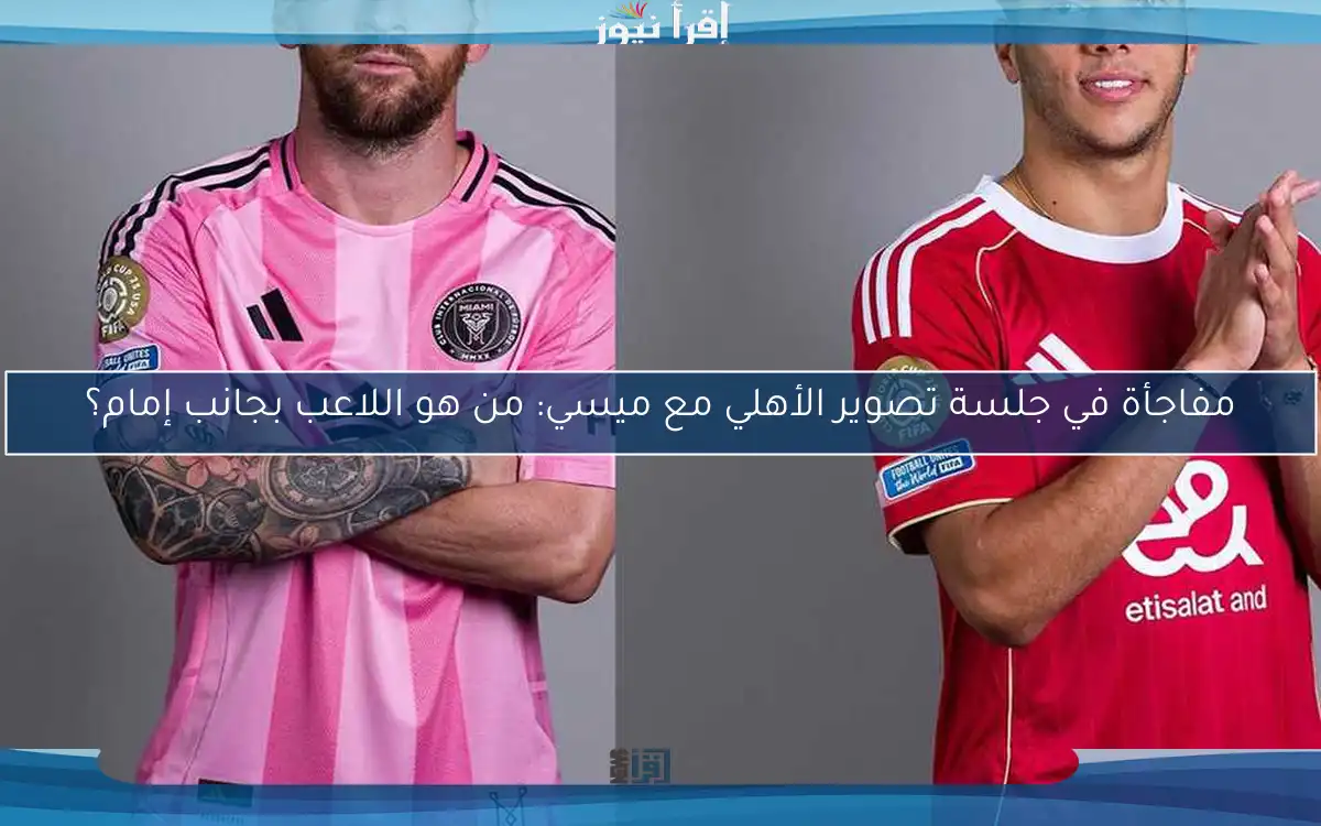 مفاجأة في جلسة تصوير الأهلي مع ميسي: من هو اللاعب بجانب إمام؟