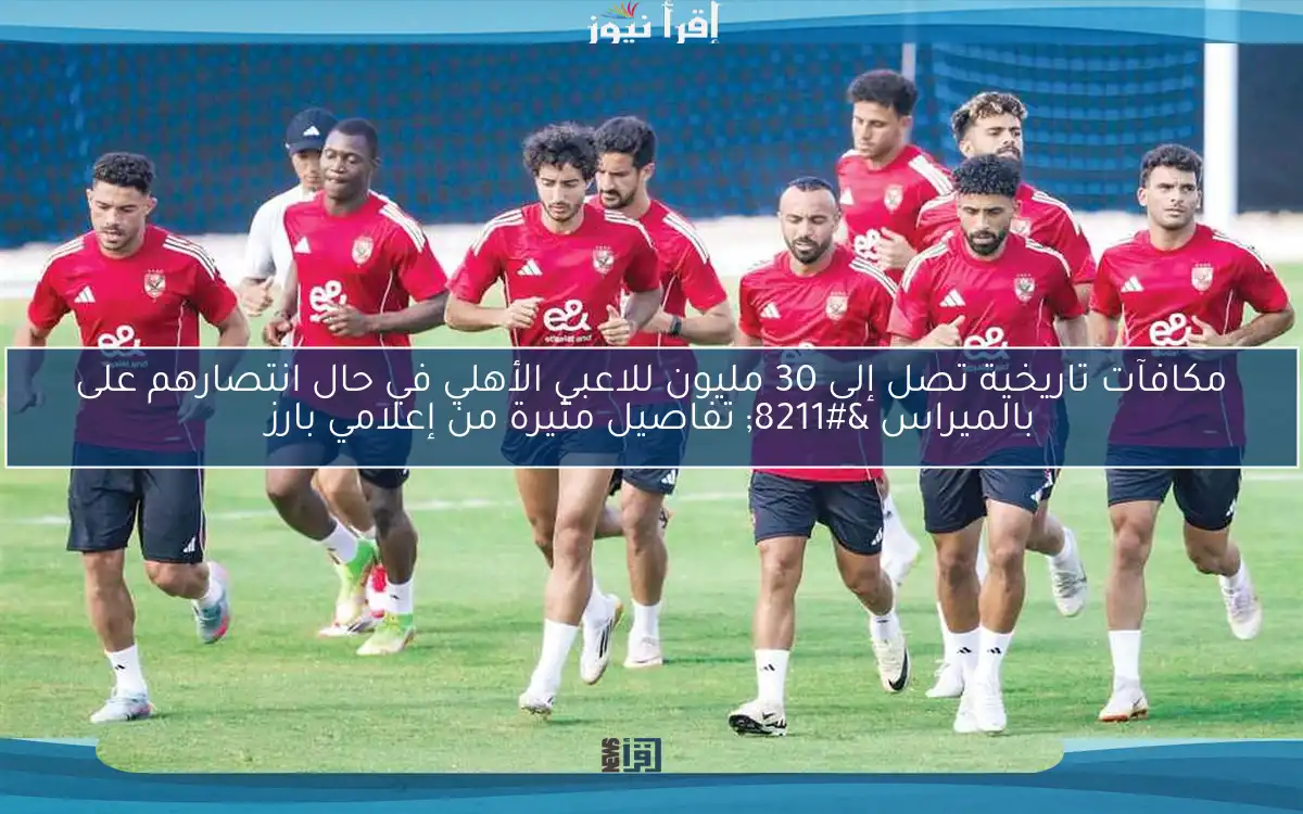 مكافآت تاريخية تصل إلى 30 مليون للاعبي الأهلي في حال انتصارهم على بالميراس – تفاصيل مثيرة من إعلامي بارز