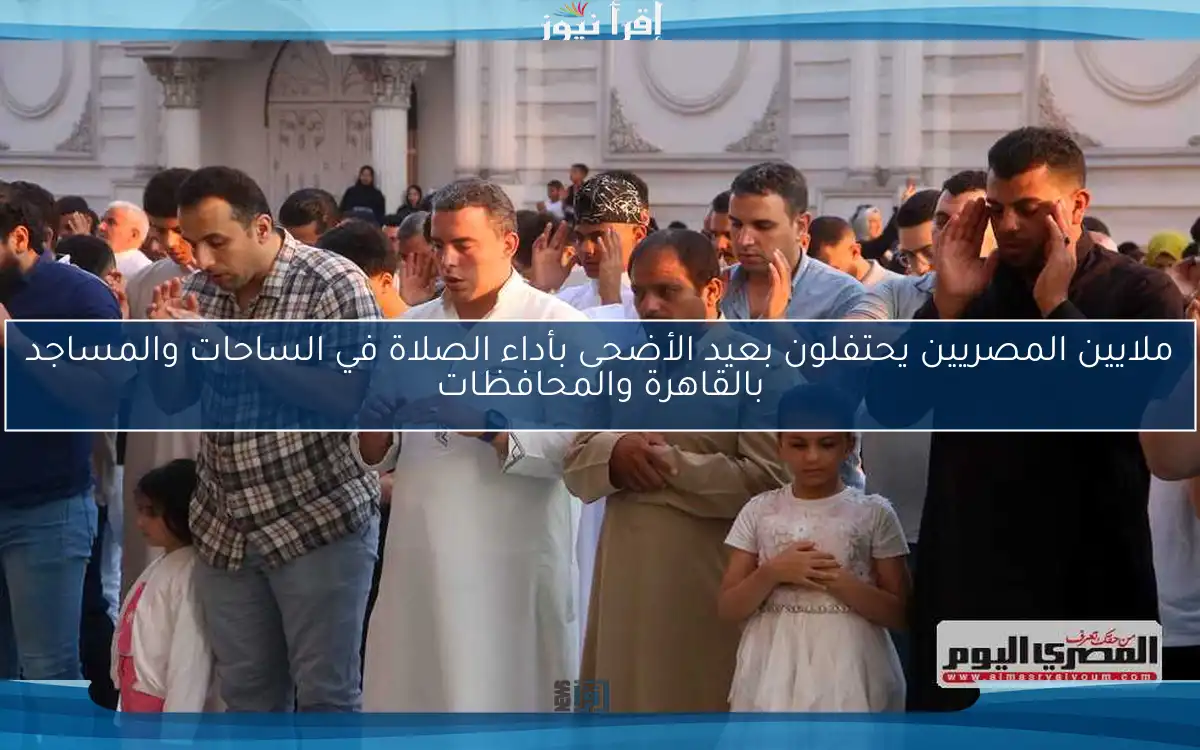 ملايين المصريين يحتفلون بعيد الأضحى بأداء الصلاة في الساحات والمساجد بالقاهرة والمحافظات