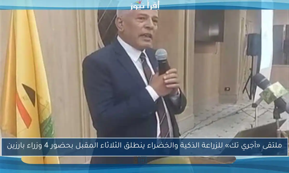 ملتقى «أجري تك» للزراعة الذكية والخضراء ينطلق الثلاثاء المقبل بحضور 4 وزراء بارزين