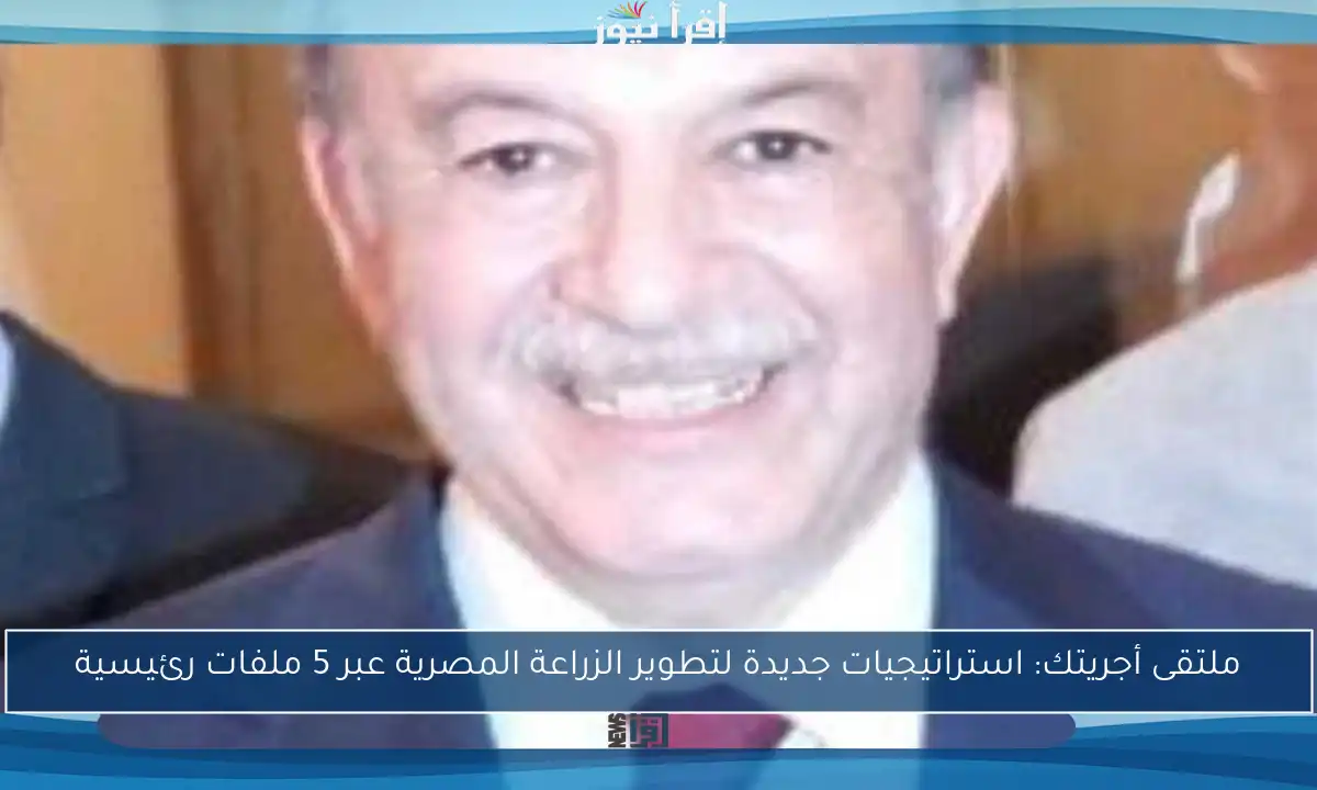ملتقى أجريتك: استراتيجيات جديدة لتطوير الزراعة المصرية عبر 5 ملفات رئيسية