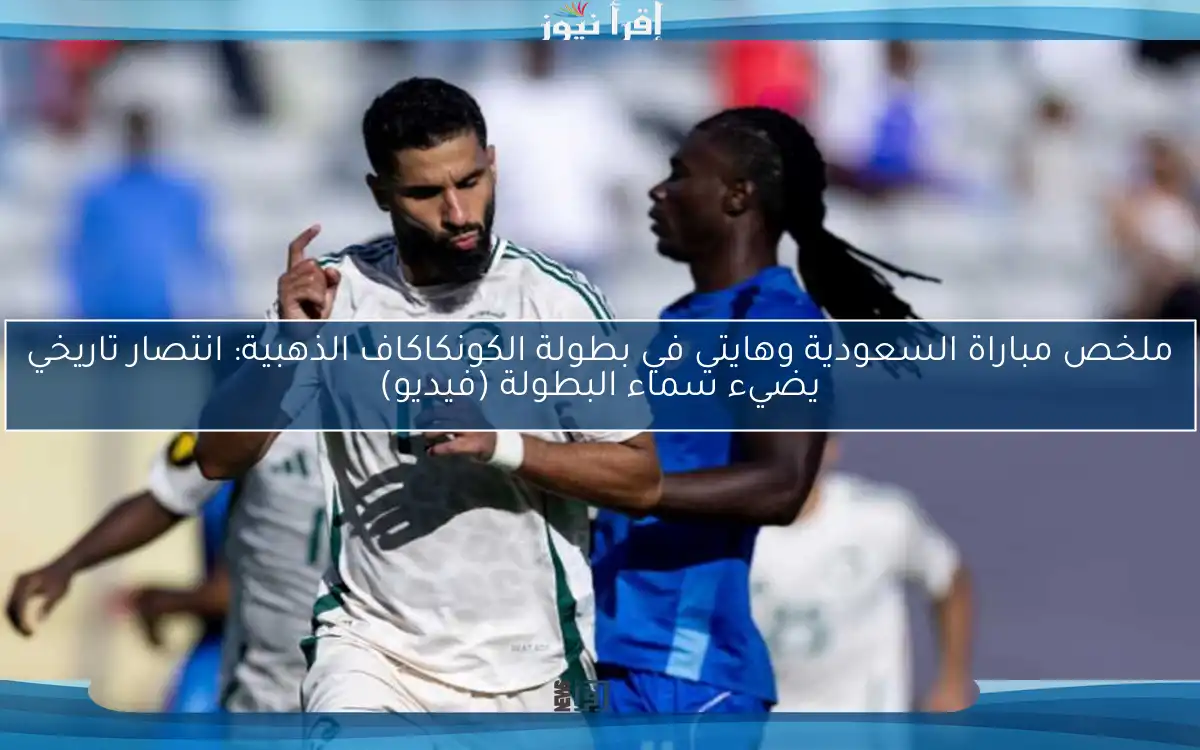 ملخص مباراة السعودية وهايتي في بطولة الكونكاكاف الذهبية: انتصار تاريخي يضيء سماء البطولة (فيديو)