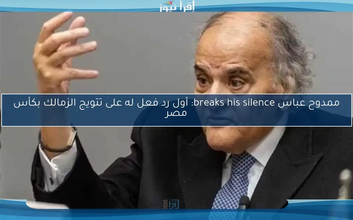 ممدوح عباس breaks his silence: أول رد فعل له على تتويج الزمالك بكأس مصر