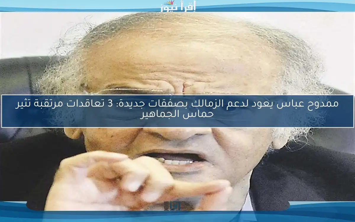 ممدوح عباس يعود لدعم الزمالك بصفقات جديدة: 3 تعاقدات مرتقبة تثير حماس الجماهير