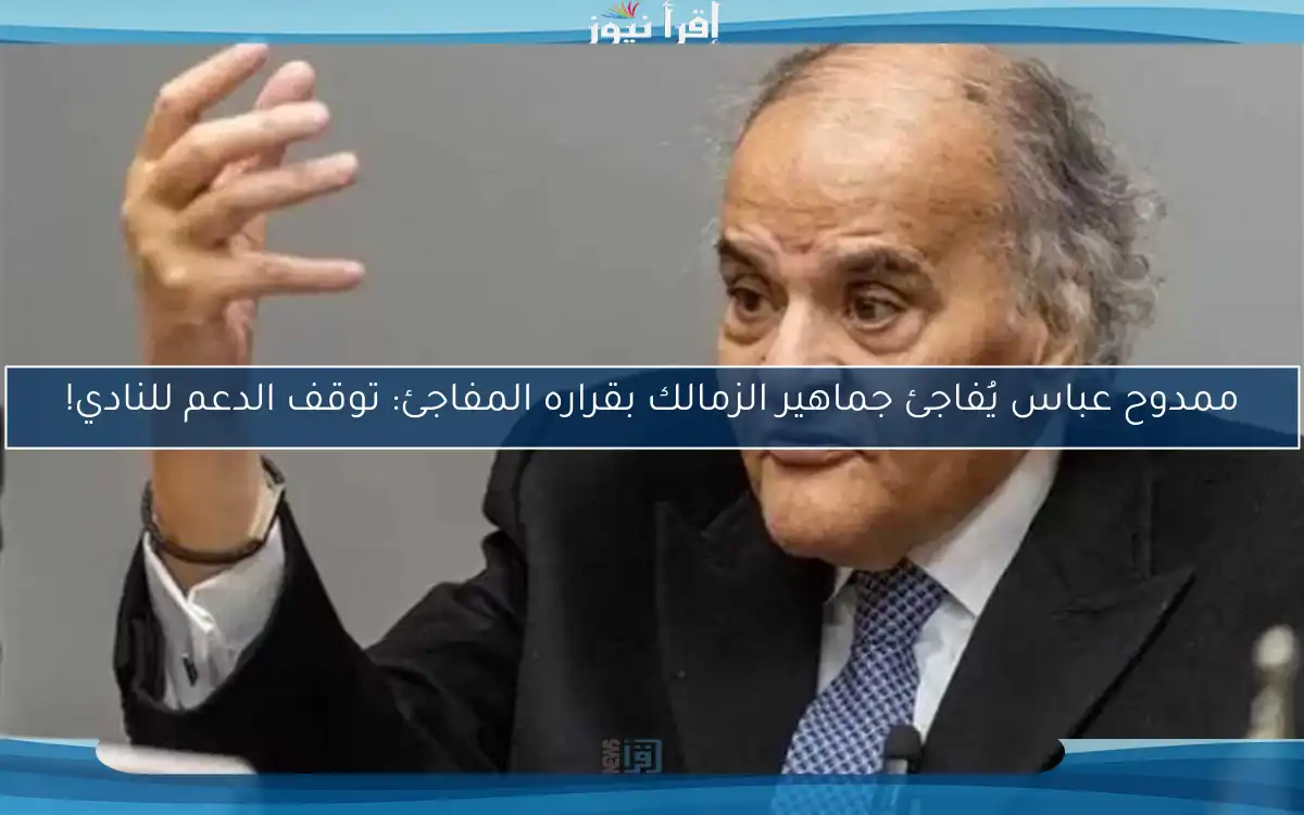 ممدوح عباس يُفاجئ جماهير الزمالك بقراره المفاجئ: توقف الدعم للنادي!