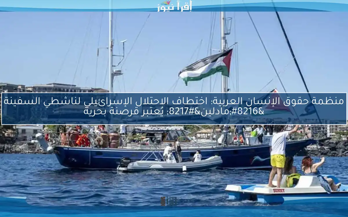 منظمة حقوق الإنسان العربية: اختطاف الاحتلال الإسرائيلي لناشطي السفينة ‘مادلين’ يُعتبر قرصنة بحرية