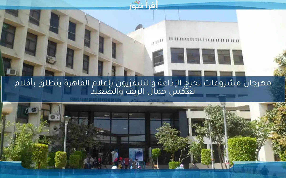 مهرجان مشروعات تخرج الإذاعة والتليفزيون بإعلام القاهرة ينطلق بأفلام تعكس جمال الريف والصعيد