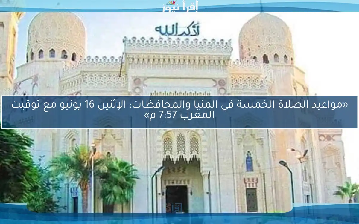 «مواعيد الصلاة الخمسة في المنيا والمحافظات: الإثنين 16 يونيو مع توقيت المغرب 7:57 م»