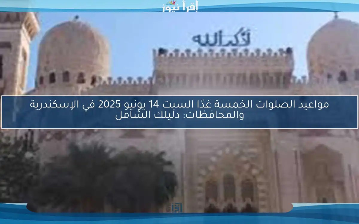 مواعيد الصلوات الخمسة غدًا السبت 14 يونيو 2025 في الإسكندرية والمحافظات: دليلك الشامل