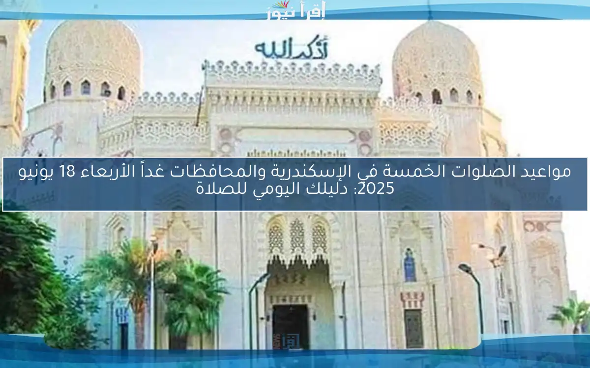 مواعيد الصلوات الخمسة في الإسكندرية والمحافظات غداً الأربعاء 18 يونيو 2025: دليلك اليومي للصلاة