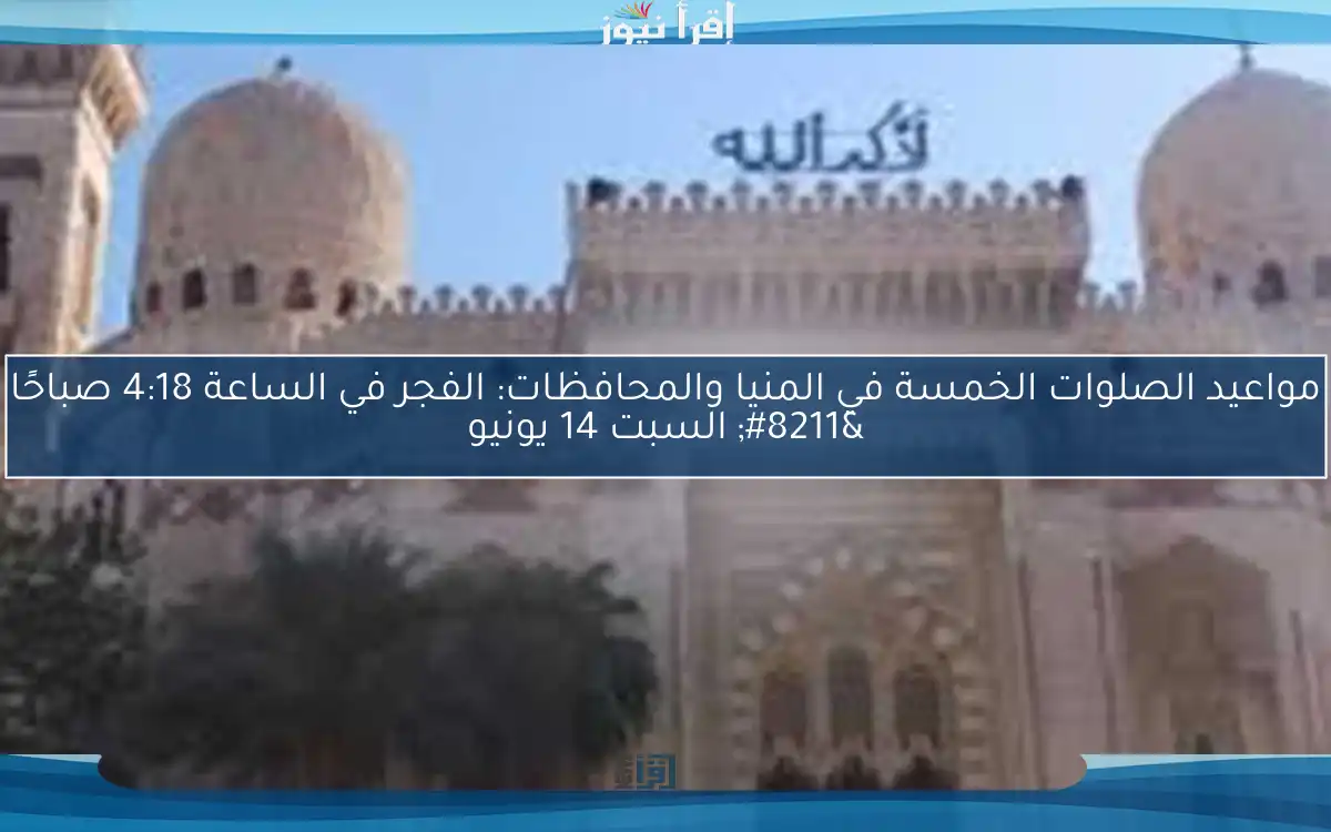 مواعيد الصلوات الخمسة في المنيا والمحافظات: الفجر في الساعة 4:18 صباحًا – السبت 14 يونيو