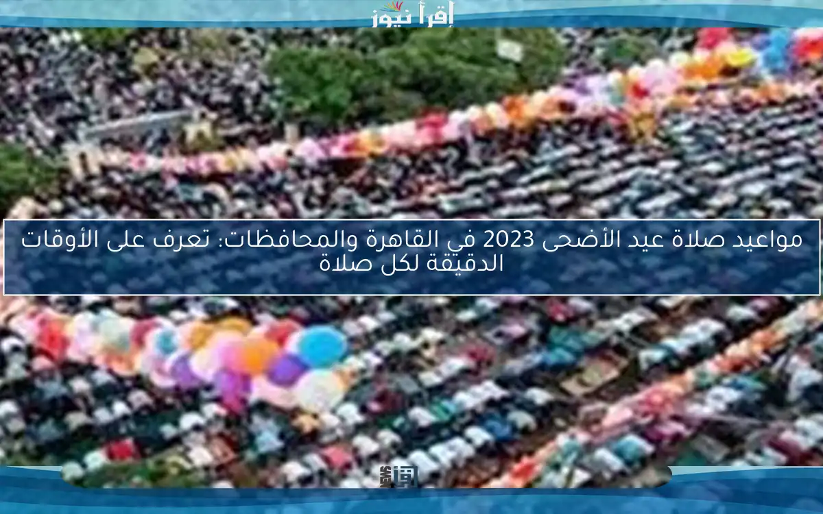مواعيد صلاة عيد الأضحى 2023 في القاهرة والمحافظات: تعرف على الأوقات الدقيقة لكل صلاة
