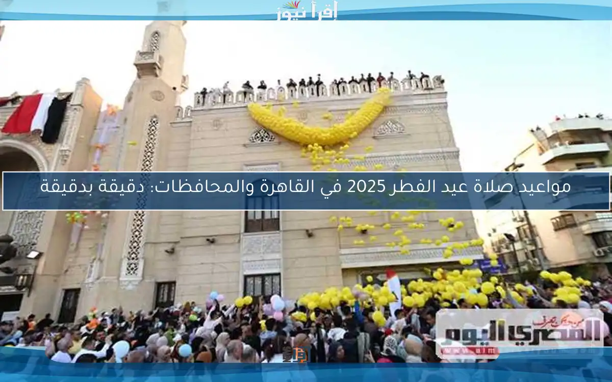 مواعيد صلاة عيد الفطر 2025 في القاهرة والمحافظات: دقيقة بدقيقة