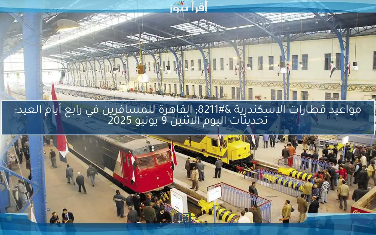 مواعيد قطارات الإسكندرية – القاهرة للمسافرين في رابع أيام العيد: تحديثات اليوم الاثنين 9 يونيو 2025