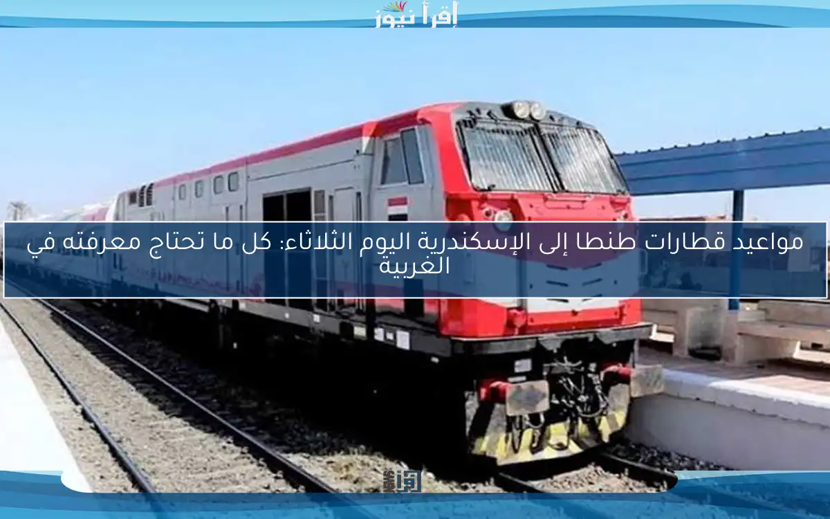مواعيد قطارات طنطا إلى الإسكندرية اليوم الثلاثاء: كل ما تحتاج معرفته في الغربية