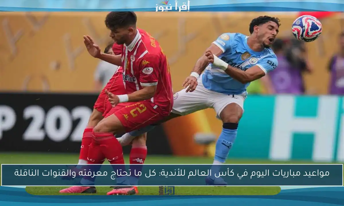 مواعيد مباريات اليوم في كأس العالم للأندية: كل ما تحتاج معرفته والقنوات الناقلة