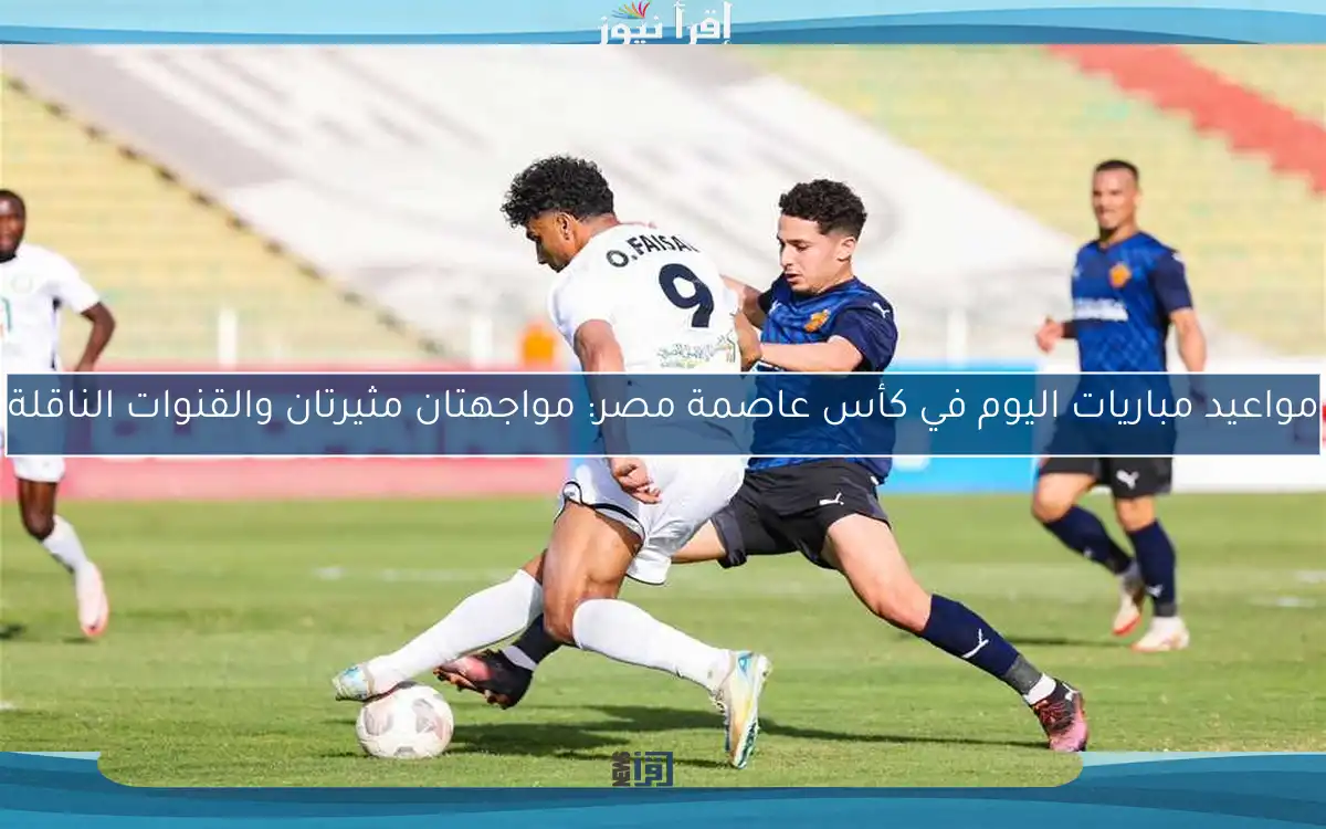 مواعيد مباريات اليوم في كأس عاصمة مصر: مواجهتان مثيرتان والقنوات الناقلة