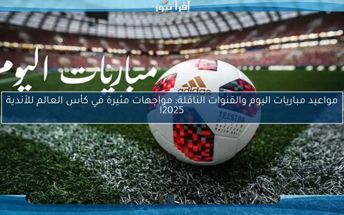 مواعيد مباريات اليوم والقنوات الناقلة: مواجهات مثيرة في كأس العالم للأندية 2025!