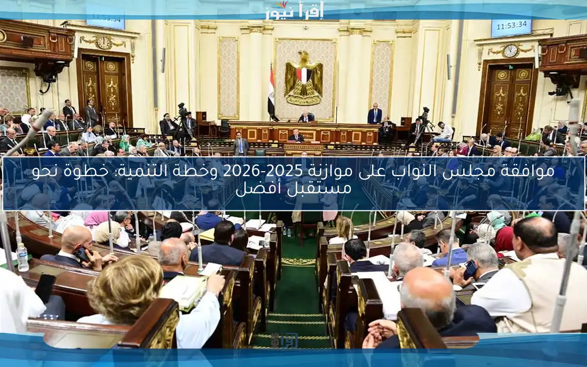موافقة مجلس النواب على موازنة 2025-2026 وخطة التنمية: خطوة نحو مستقبل أفضل