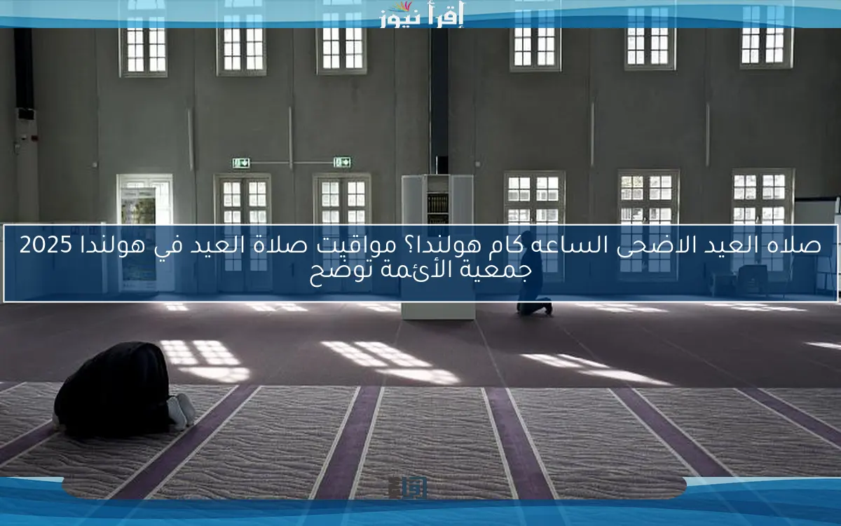 صلاه العيد الاضحى الساعه كام هولندا؟ مواقيت صلاة العيد في هولندا 2025 جمعية الأئمة توضح