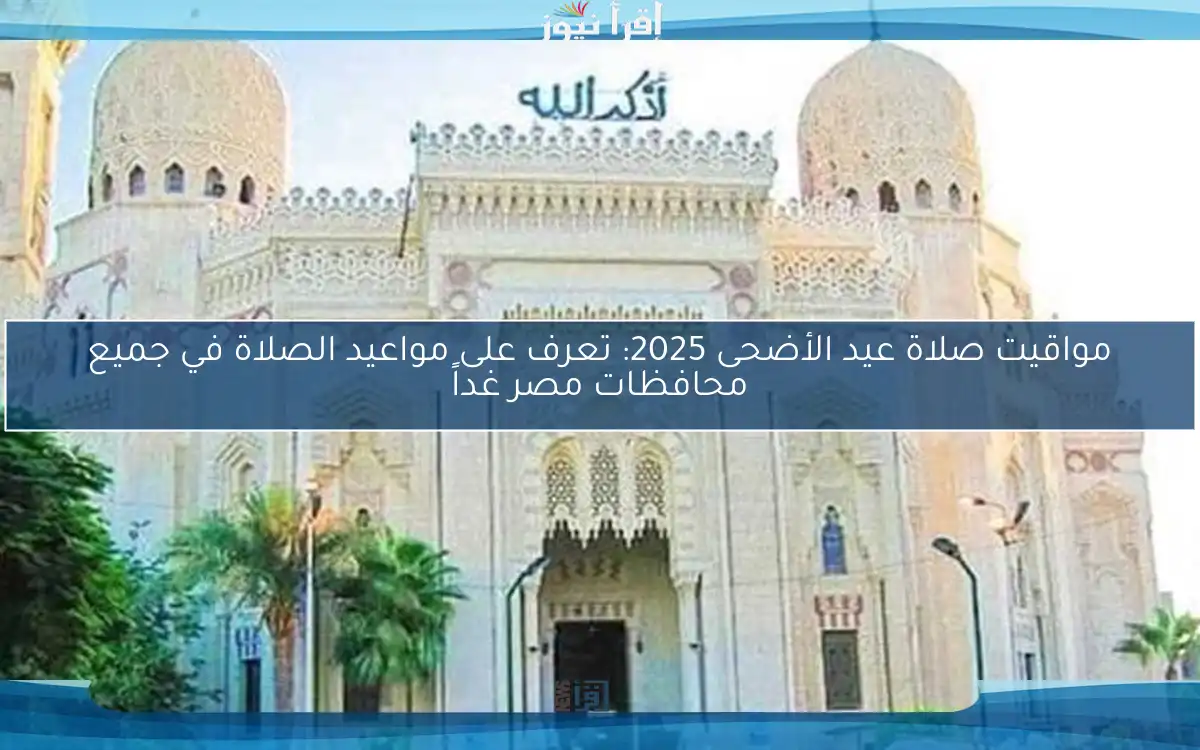 مواقيت صلاة عيد الأضحى 2025: تعرف على مواعيد الصلاة في جميع محافظات مصر غداً