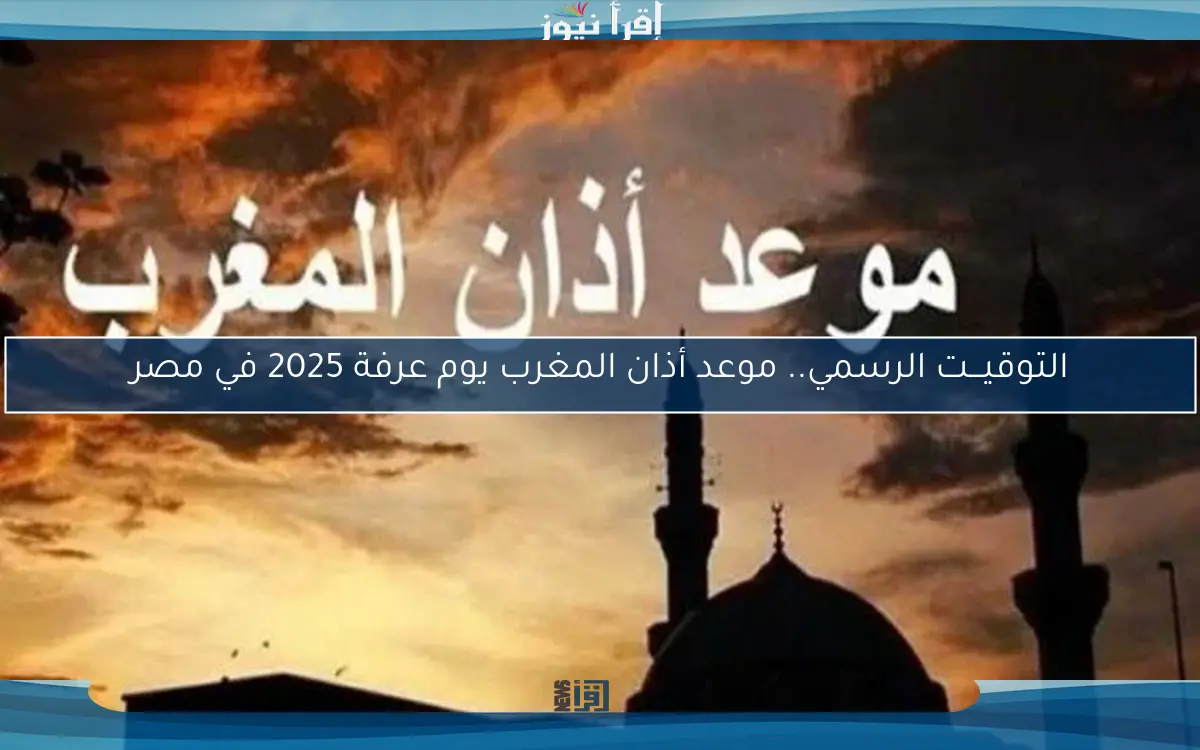 التوقيـــت الرسمي.. موعد أذان المغرب يوم عرفة 2025 في مصر