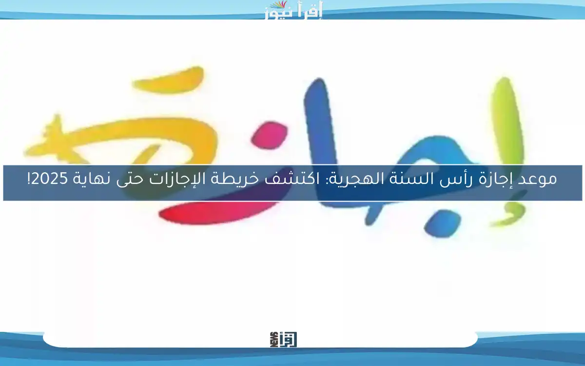 موعد إجازة رأس السنة الهجرية: اكتشف خريطة الإجازات حتى نهاية 2025!