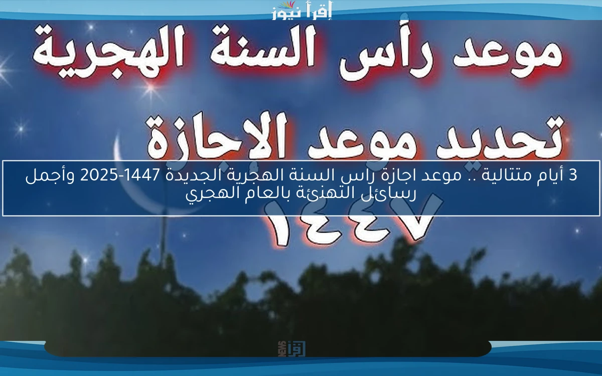 3 أيام متتالية .. موعد اجازة راس السنة الهجرية الجديدة 1447-2025 وأجمل رسائل التهنئة بالعام الهجري
