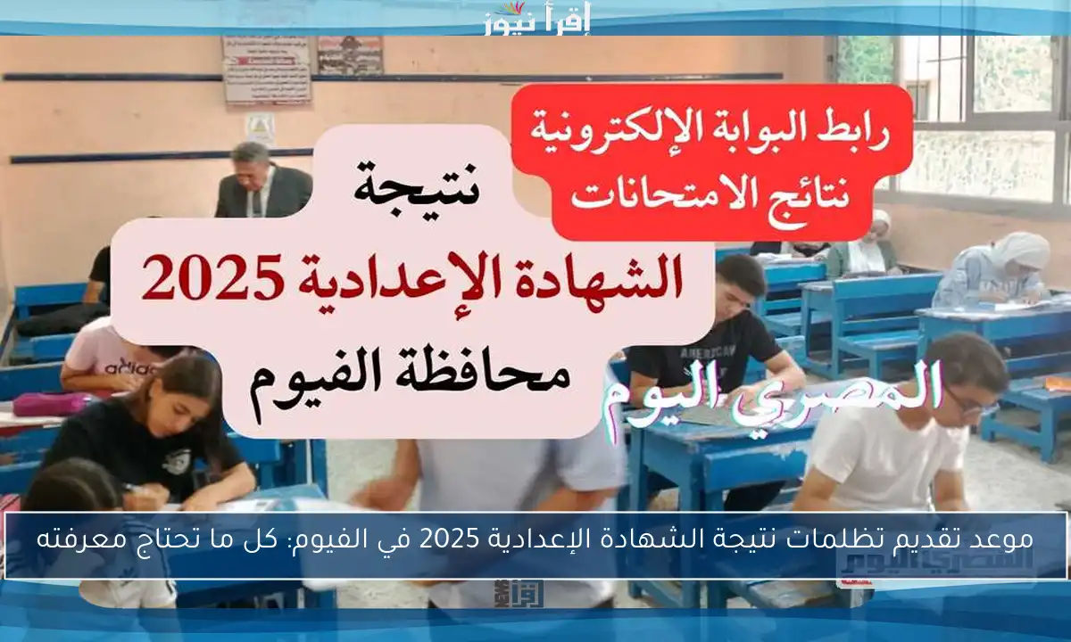 موعد تقديم تظلمات نتيجة الشهادة الإعدادية 2025 في الفيوم: كل ما تحتاج معرفته