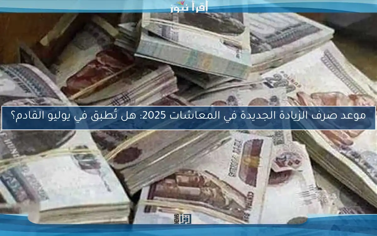 موعد صرف الزيادة الجديدة في المعاشات 2025: هل تُطبق في يوليو القادم؟